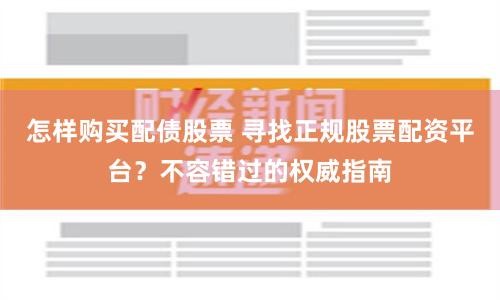 怎样购买配债股票 寻找正规股票配资平台？不容错过的权威指南