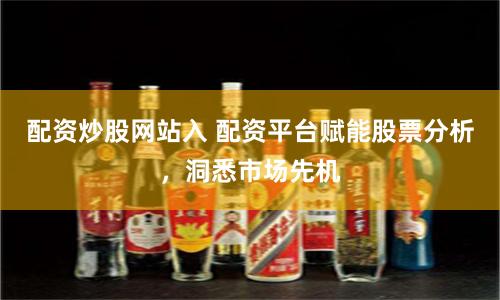 配资炒股网站入 配资平台赋能股票分析，洞悉市场先机