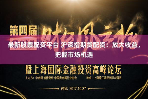 最新股票配资平台 沪深指期货配资：放大收益，把握市场机遇