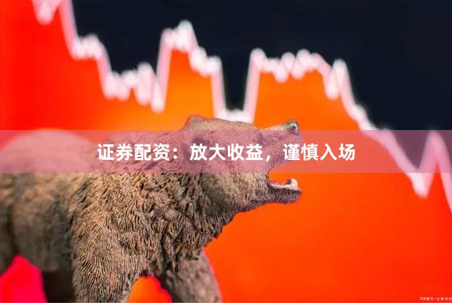 证券配资：放大收益，谨慎入场