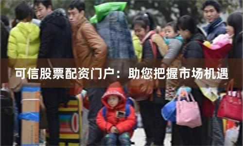 可信股票配资门户：助您把握市场机遇