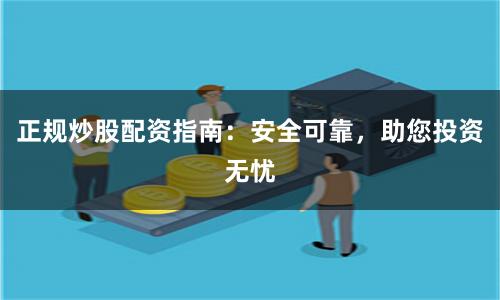 正规炒股配资指南：安全可靠，助您投资无忧