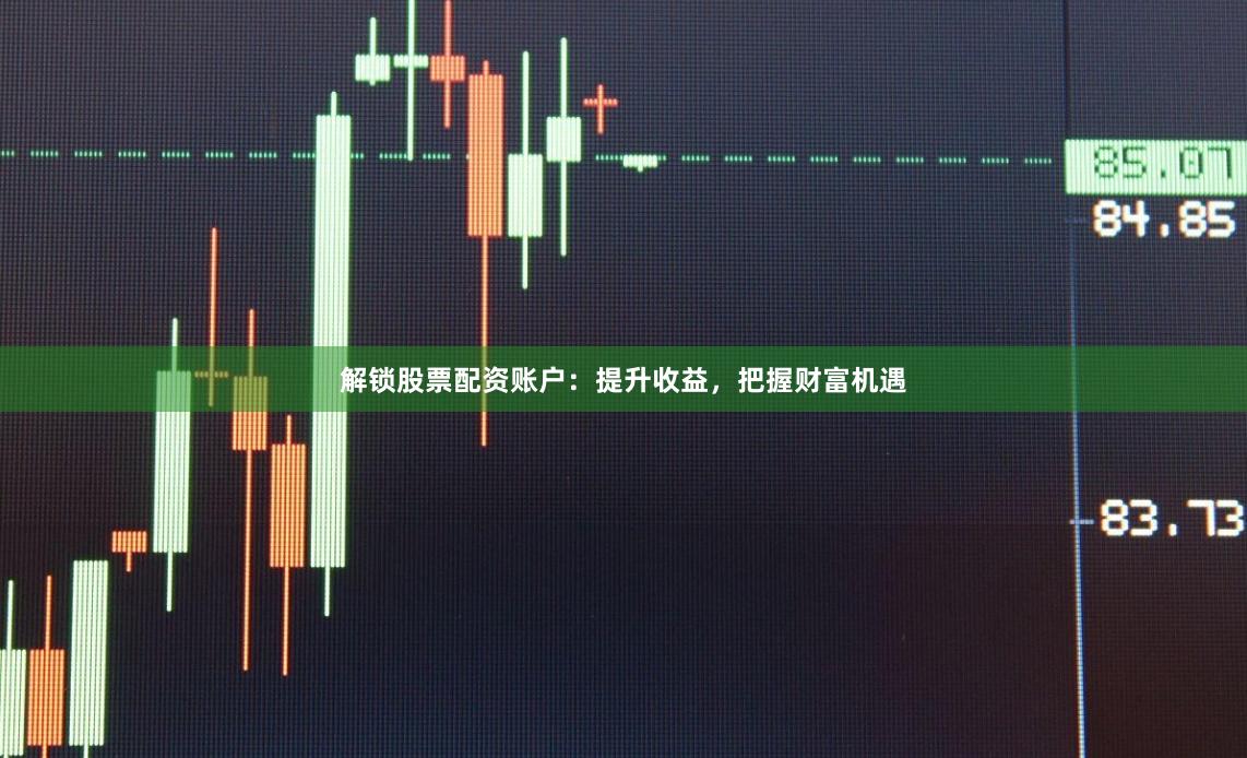 解锁股票配资账户：提升收益，把握财富机遇