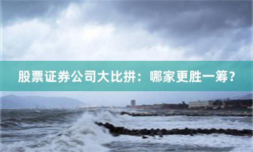 股票证券公司大比拼：哪家更胜一筹？