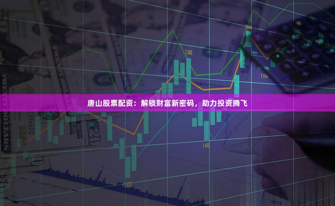 唐山股票配资：解锁财富新密码，助力投资腾飞