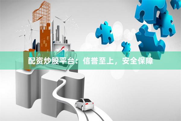 配资炒股平台：信誉至上，安全保障