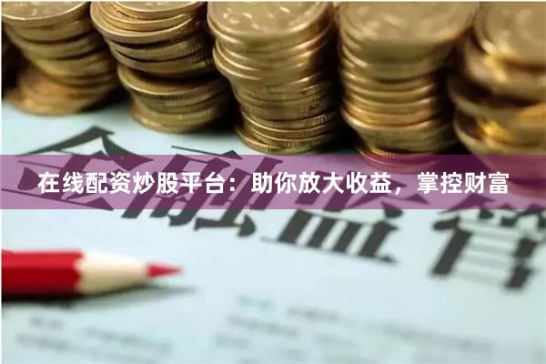 在线配资炒股平台：助你放大收益，掌控财富