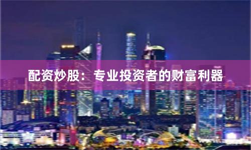 配资炒股：专业投资者的财富利器