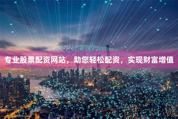 专业股票配资网站，助您轻松配资，实现财富增值