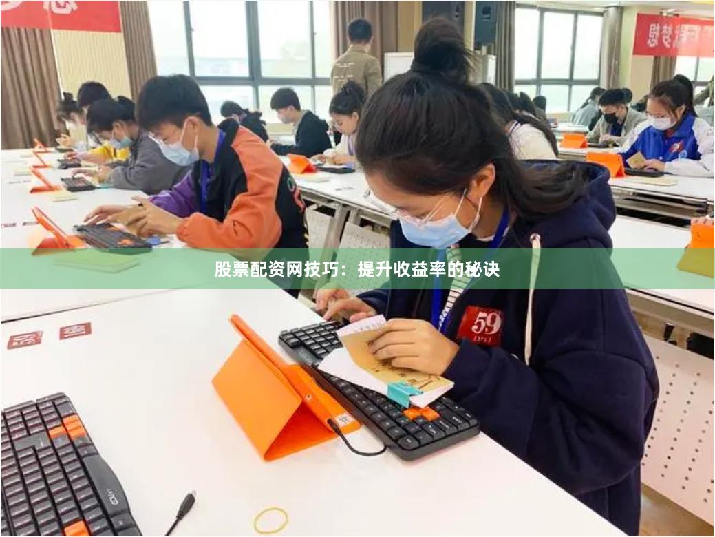 股票配资网技巧：提升收益率的秘诀