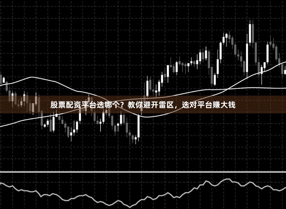 股票配资平台选哪个？教你避开雷区，选对平台赚大钱