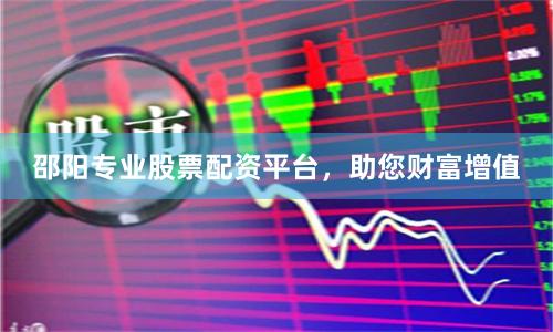 邵阳专业股票配资平台，助您财富增值