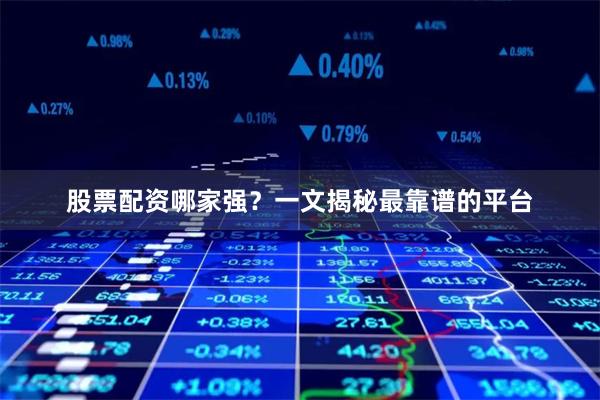 股票配资哪家强?一文揭秘最靠谱的平台