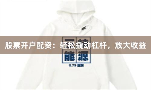 股票开户配资:轻松撬动杠杆,放大收益