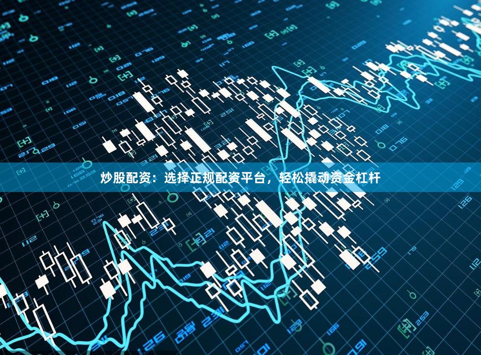 炒股配资:选择正规配资平台,轻松撬动资金杠杆
