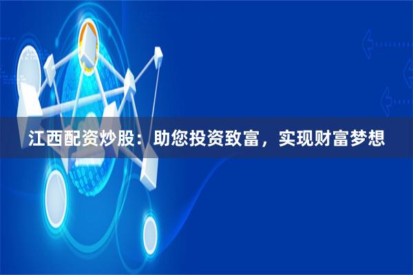 江西配资炒股：助您投资致富，实现财富梦想