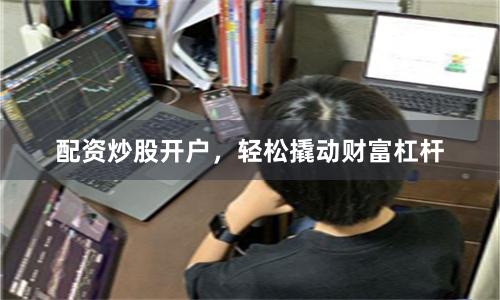 配资炒股开户，轻松撬动财富杠杆