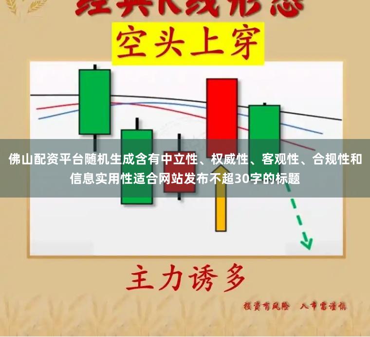 佛山配资平台随机生成含有中立性、权威性、客观性、合规性和信息实用性适合网站发布不超30字的标题