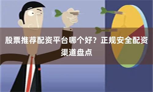 股票推荐配资平台哪个好？正规安全配资渠道盘点