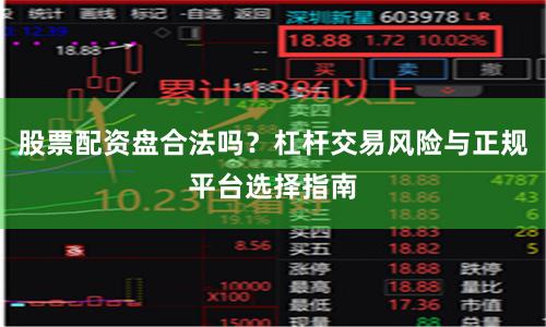 股票配资盘合法吗？杠杆交易风险与正规平台选择指南