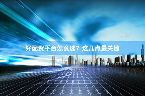 好配资平台怎么选？这几点最关键