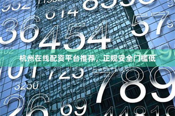 杭州在线配资平台推荐，正规安全门槛低