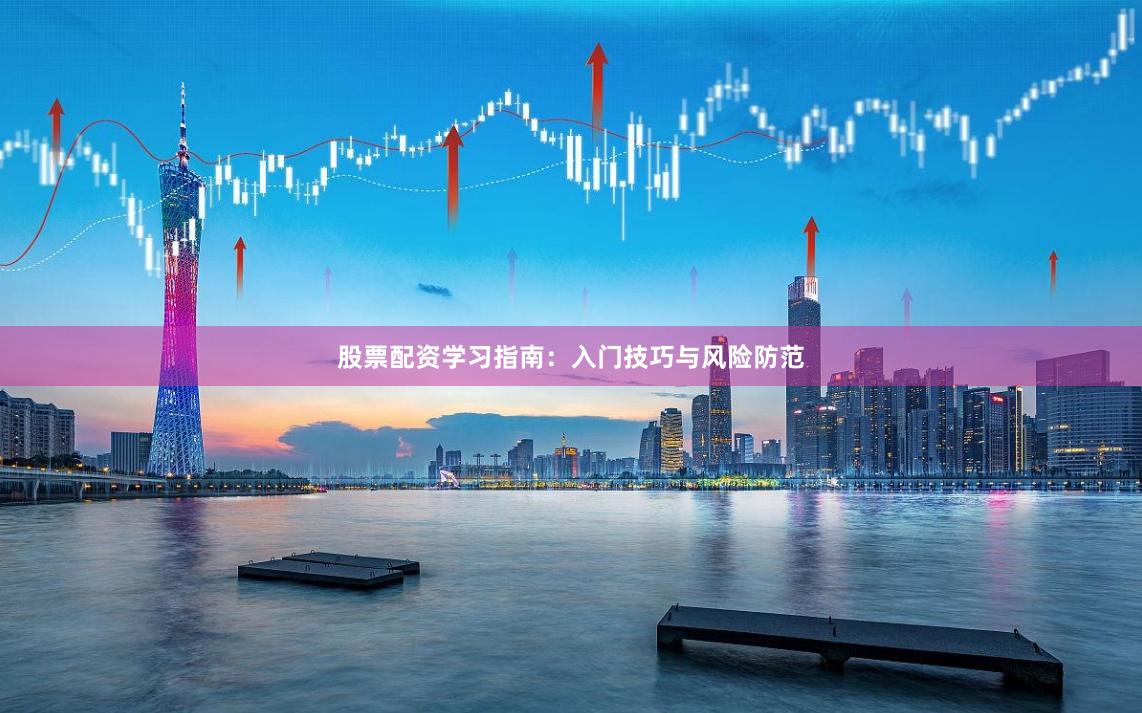 股票配资学习指南：入门技巧与风险防范