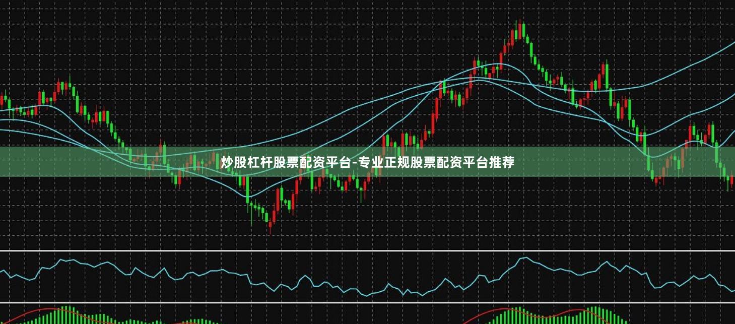 炒股杠杆股票配资平台-专业正规股票配资平台推荐