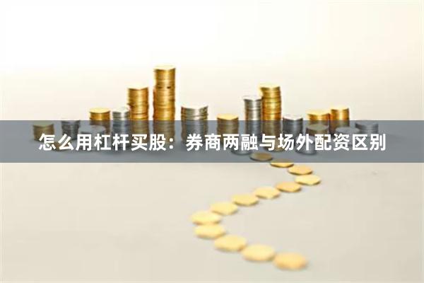 怎么用杠杆买股:券商两融与场外配资区别