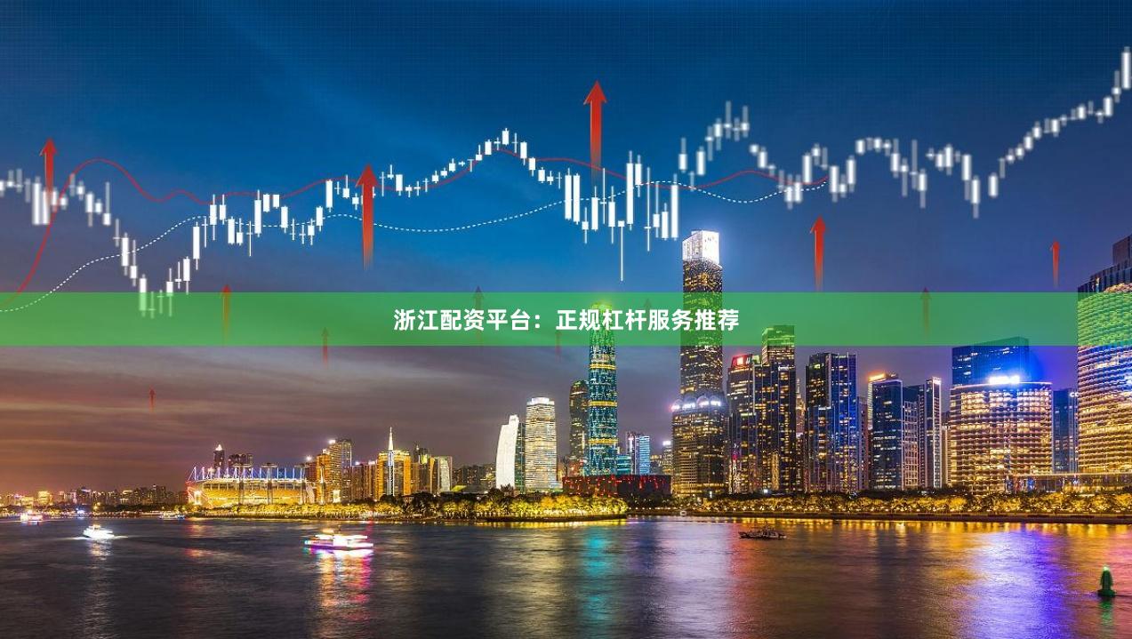 浙江配资平台：正规杠杆服务推荐