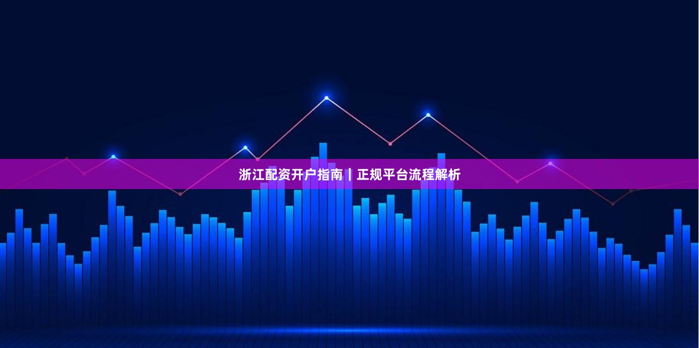 浙江配资开户指南｜正规平台流程解析