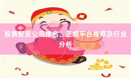 股票配资公司排名、正规平台推荐及行业分析