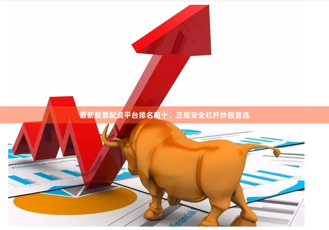 最新股票配资平台排名前十，正规安全杠杆炒股首选