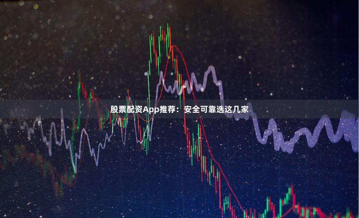 股票配资App推荐:安全可靠选这几家