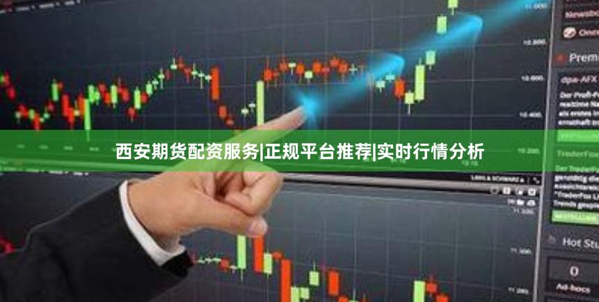西安期货配资服务|正规平台推荐|实时行情分析