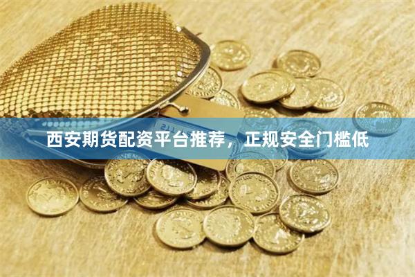 西安期货配资平台推荐，正规安全门槛低