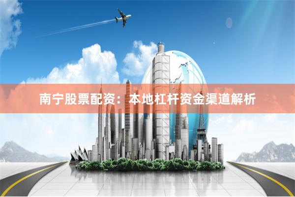 南宁股票配资：本地杠杆资金渠道解析