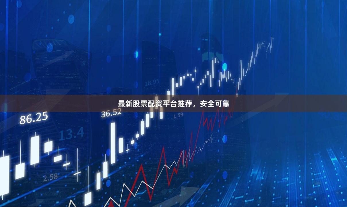 最新股票配资平台推荐，安全可靠