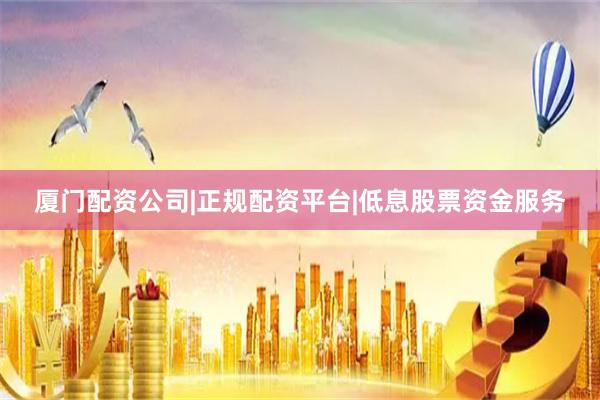 厦门配资公司|正规配资平台|低息股票资金服务