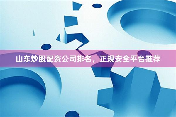 山东炒股配资公司排名，正规安全平台推荐