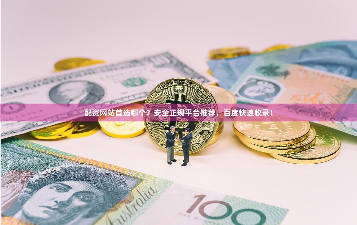 配资网站首选哪个？安全正规平台推荐，百度快速收录！