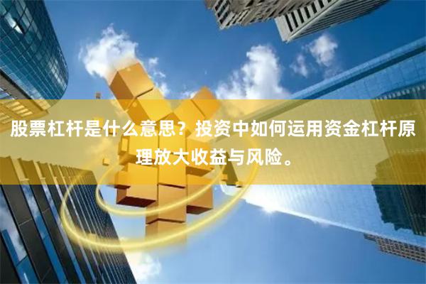 股票杠杆是什么意思？投资中如何运用资金杠杆原理放大收益与风险。
