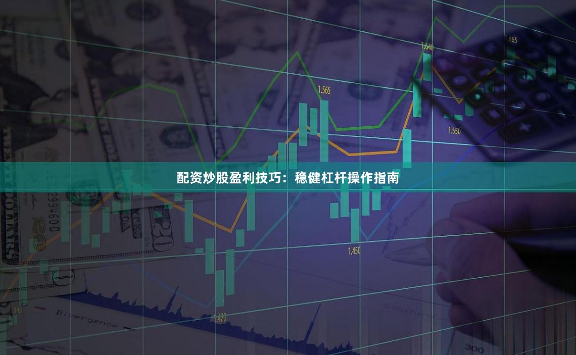 配资炒股盈利技巧：稳健杠杆操作指南