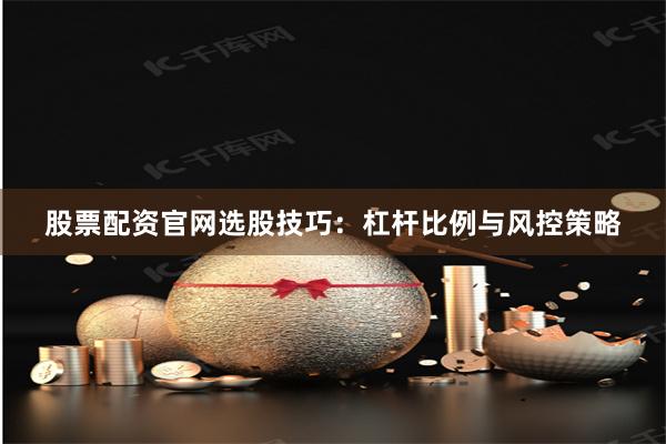 股票配资官网选股技巧：杠杆比例与风控策略