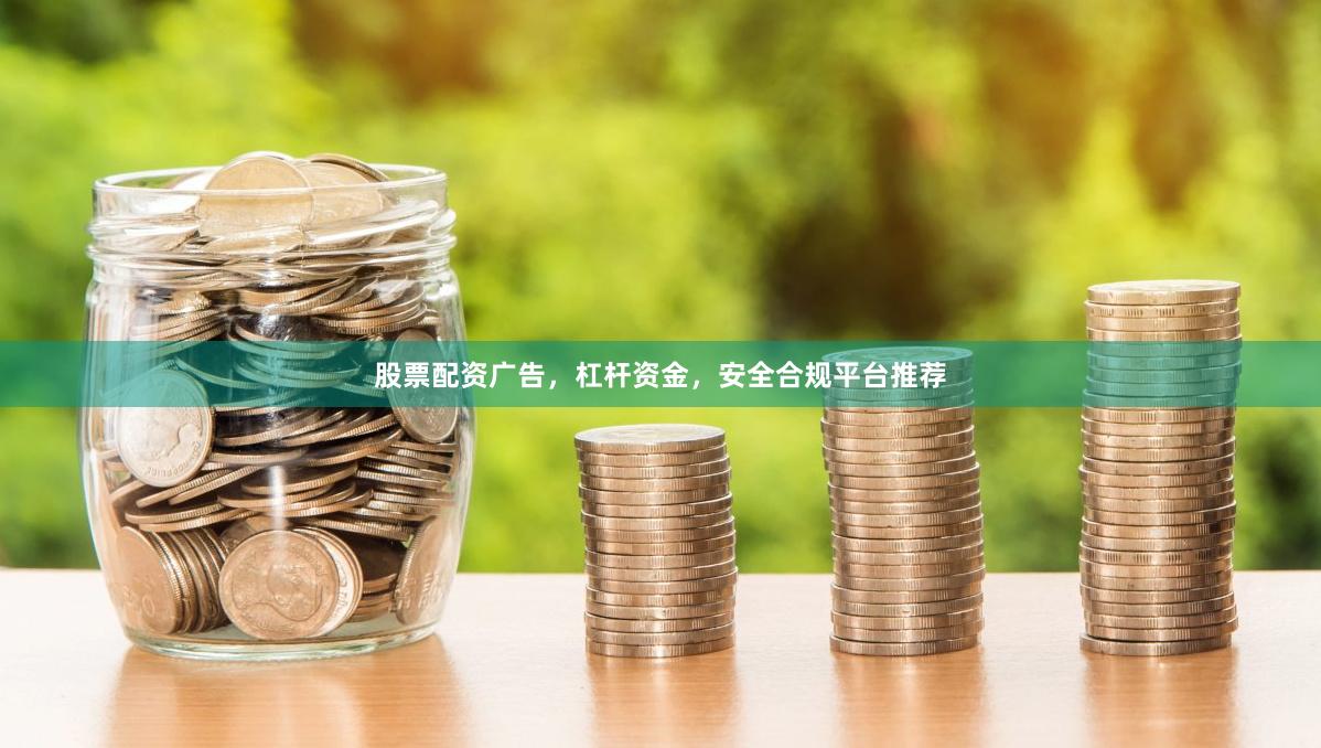 股票配资广告，杠杆资金，安全合规平台推荐