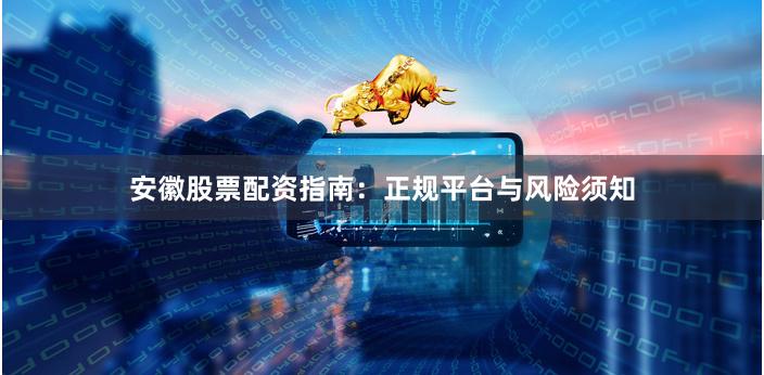 安徽股票配资指南：正规平台与风险须知