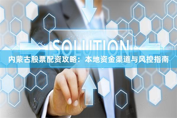 内蒙古股票配资攻略：本地资金渠道与风控指南