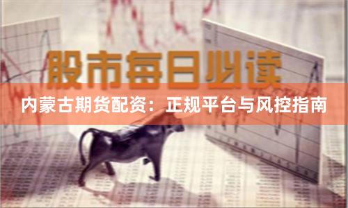 内蒙古期货配资：正规平台与风控指南