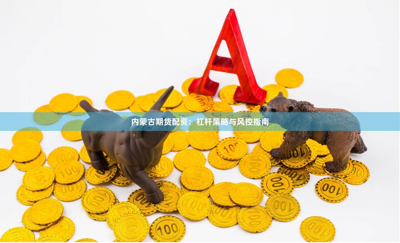 内蒙古期货配资：杠杆策略与风控指南