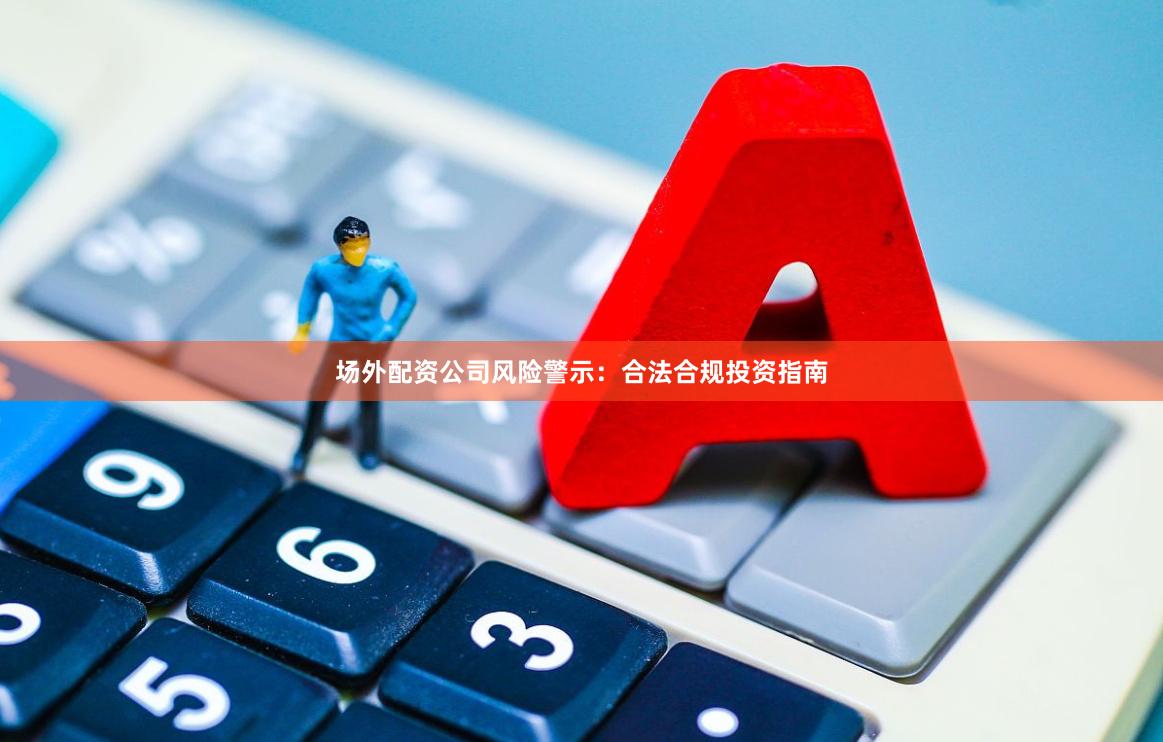 场外配资公司风险警示：合法合规投资指南